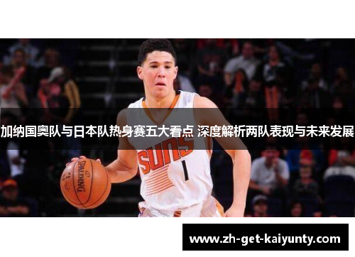 加纳国奥队与日本队热身赛五大看点 深度解析两队表现与未来发展