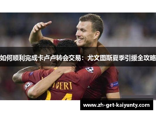 如何顺利完成卡卢卢转会交易：尤文图斯夏季引援全攻略