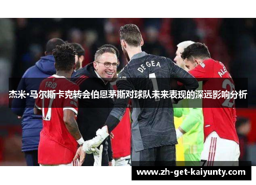 杰米·马尔斯卡克转会伯恩茅斯对球队未来表现的深远影响分析