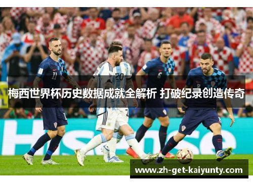梅西世界杯历史数据成就全解析 打破纪录创造传奇