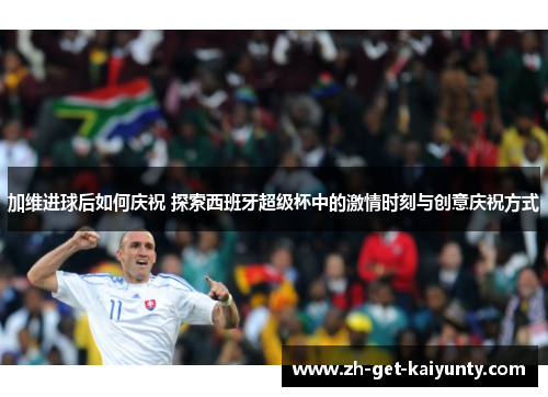 加维进球后如何庆祝 探索西班牙超级杯中的激情时刻与创意庆祝方式