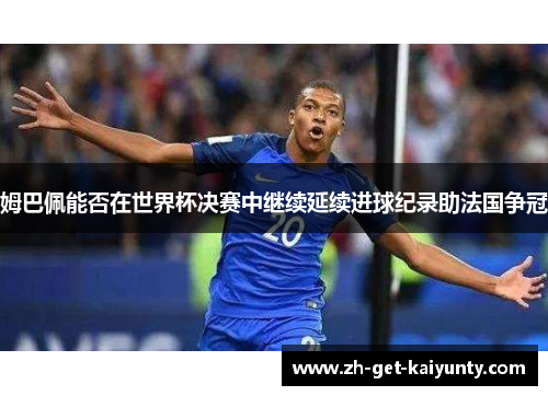 姆巴佩能否在世界杯决赛中继续延续进球纪录助法国争冠