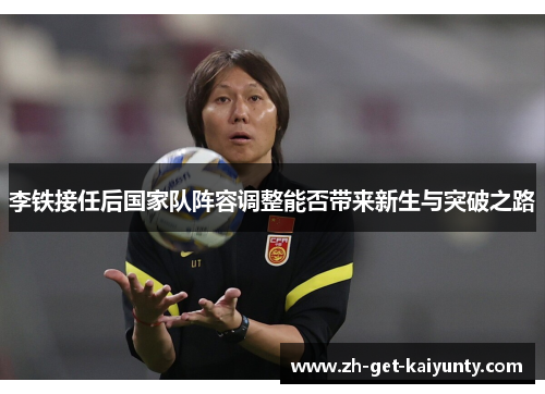 李铁接任后国家队阵容调整能否带来新生与突破之路