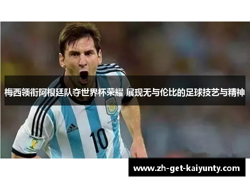 梅西领衔阿根廷队夺世界杯荣耀 展现无与伦比的足球技艺与精神