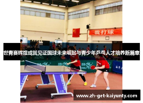 世青赛辉煌成就见证国球未来崛起与青少年乒乓人才培养新篇章