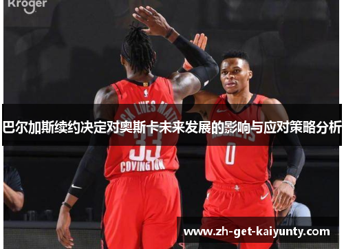 巴尔加斯续约决定对奥斯卡未来发展的影响与应对策略分析