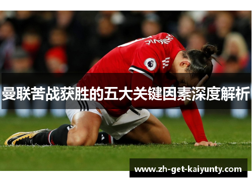 曼联苦战获胜的五大关键因素深度解析