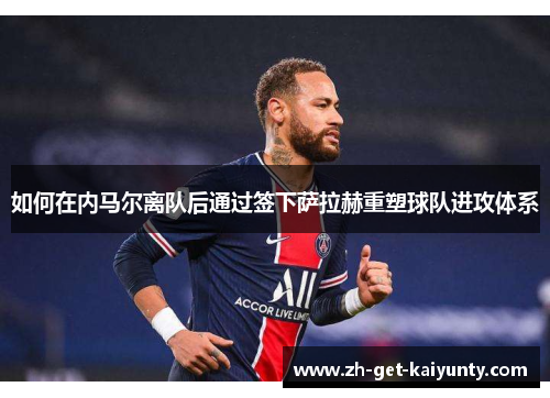 如何在内马尔离队后通过签下萨拉赫重塑球队进攻体系