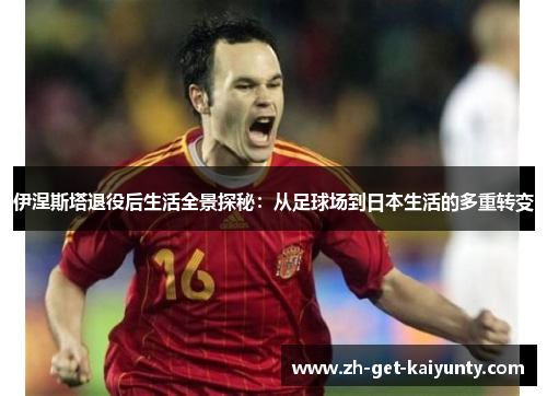 伊涅斯塔退役后生活全景探秘：从足球场到日本生活的多重转变