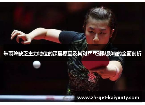 朱雨玲缺乏主力地位的深层原因及其对乒乓球队影响的全面剖析
