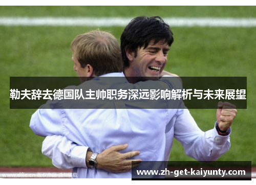 勒夫辞去德国队主帅职务深远影响解析与未来展望