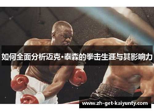 如何全面分析迈克·泰森的拳击生涯与其影响力