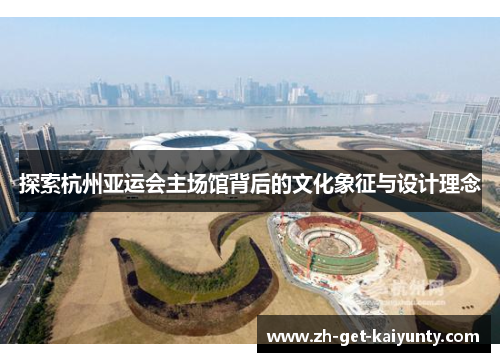 探索杭州亚运会主场馆背后的文化象征与设计理念