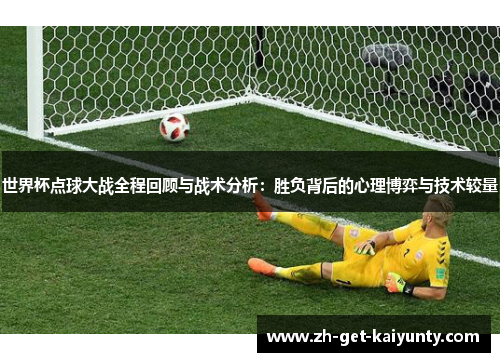 世界杯点球大战全程回顾与战术分析：胜负背后的心理博弈与技术较量