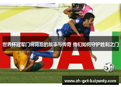 世界杯冠军门将背后的故事与传奇 他们如何守护胜利之门
