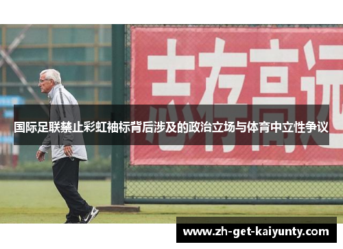 国际足联禁止彩虹袖标背后涉及的政治立场与体育中立性争议