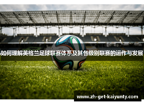 如何理解英格兰足球联赛体系及其各级别联赛的运作与发展