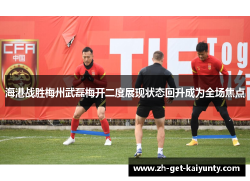 海港战胜梅州武磊梅开二度展现状态回升成为全场焦点