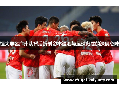 恒大更名广州队背后折射资本退潮与足球归属的深层意味