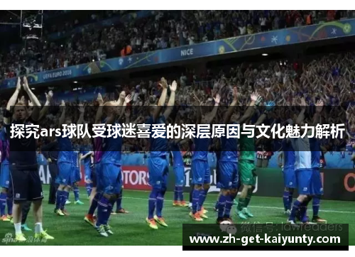 探究ars球队受球迷喜爱的深层原因与文化魅力解析