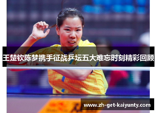 王楚钦陈梦携手征战乒坛五大难忘时刻精彩回顾