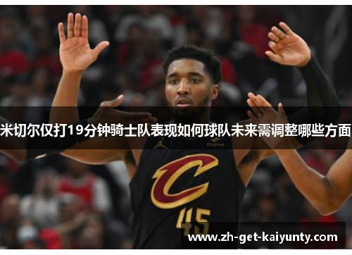 米切尔仅打19分钟骑士队表现如何球队未来需调整哪些方面