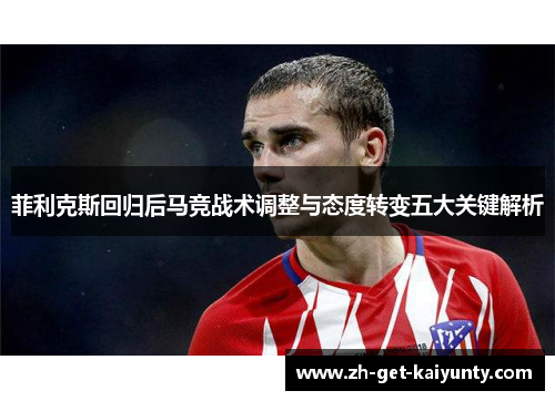 菲利克斯回归后马竞战术调整与态度转变五大关键解析