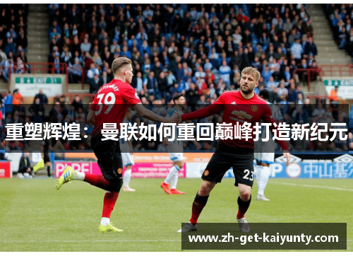 重塑辉煌：曼联如何重回巅峰打造新纪元