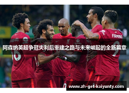 阿森纳英超争冠失利后重建之路与未来崛起的全新篇章