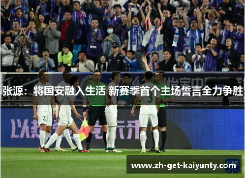 张源：将国安融入生活 新赛季首个主场誓言全力争胜