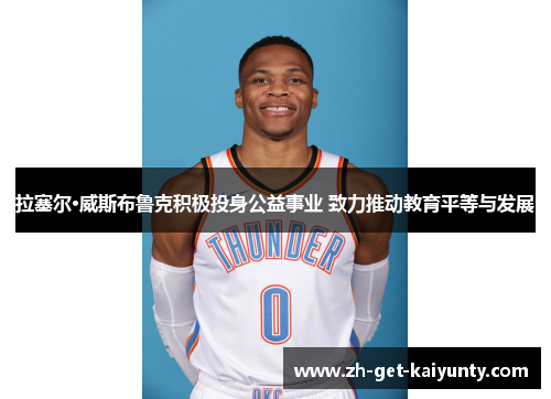 拉塞尔·威斯布鲁克积极投身公益事业 致力推动教育平等与发展