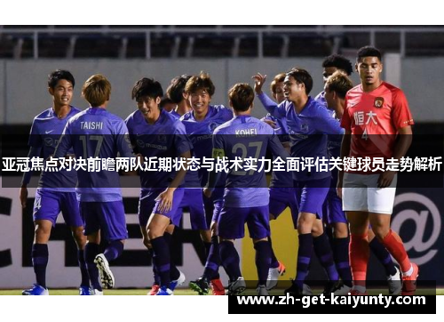 亚冠焦点对决前瞻两队近期状态与战术实力全面评估关键球员走势解析
