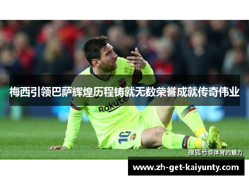 梅西引领巴萨辉煌历程铸就无数荣誉成就传奇伟业