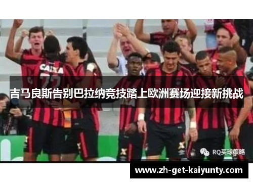 吉马良斯告别巴拉纳竞技踏上欧洲赛场迎接新挑战