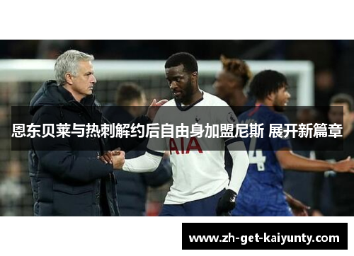 恩东贝莱与热刺解约后自由身加盟尼斯 展开新篇章 恩东贝莱与热刺解约后自由身加盟尼斯 展开新篇章