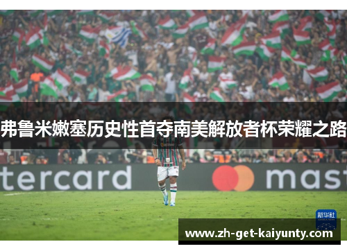 弗鲁米嫩塞历史性首夺南美解放者杯荣耀之路 弗鲁米嫩塞历史性首夺南美解放者杯荣耀之路