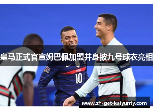 皇马正式官宣姆巴佩加盟并身披九号球衣亮相 皇马正式官宣姆巴佩加盟并身披九号球衣亮相