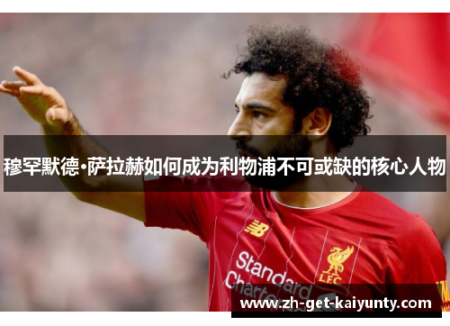 穆罕默德·萨拉赫如何成为利物浦不可或缺的核心人物