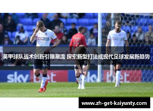 英甲球队战术创新引领潮流 探索新型打法成现代足球发展新趋势