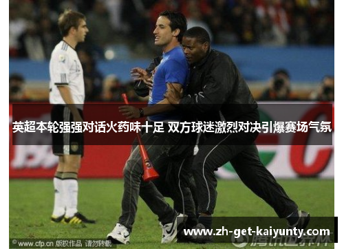 英超本轮强强对话火药味十足 双方球迷激烈对决引爆赛场气氛