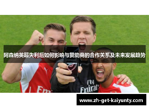 阿森纳英超失利后如何影响与赞助商的合作关系及未来发展趋势