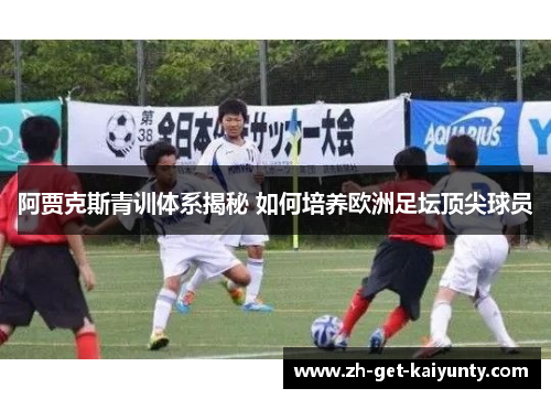 阿贾克斯青训体系揭秘 如何培养欧洲足坛顶尖球员